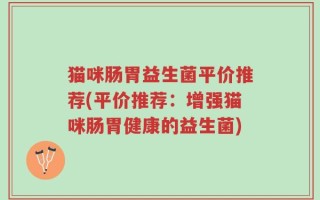 猫咪肠胃益生菌平价推荐(平价推荐：增强猫咪肠胃健康的益生菌)