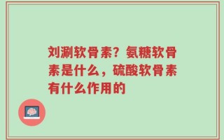 刘涮软骨素？氨糖软骨素是什么，硫酸软骨素有什么作用的