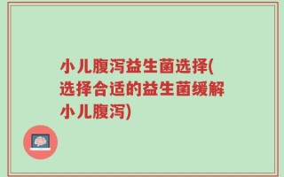 小儿腹泻益生菌选择(选择合适的益生菌缓解小儿腹泻)