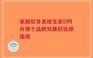 氨糖软骨素维生素D钙片哪个品牌效果好选择指南