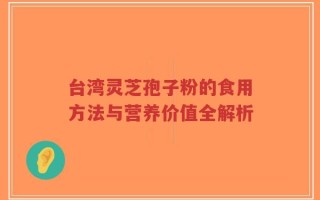 台湾灵芝孢子粉的食用方法与营养价值全解析