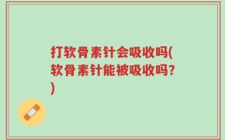 打软骨素针会吸收吗(软骨素针能被吸收吗？)