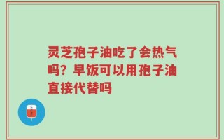 灵芝孢子油吃了会热气吗？早饭可以用孢子油直接代替吗