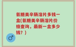 氨糖美辛肠溶片多钱一盒(氨糖美辛肠溶片价格查询，最新一盒多少钱？)