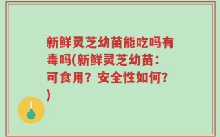 新鲜灵芝幼苗能吃吗有毒吗(新鲜灵芝幼苗：可食用？安全性如何？)