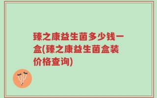 臻之康益生菌多少钱一盒(臻之康益生菌盒装价格查询)