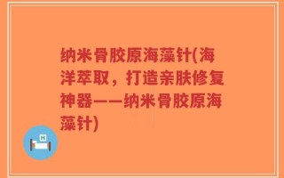 纳米骨胶原海藻针(海洋萃取，打造亲肤修复神器——纳米骨胶原海藻针)