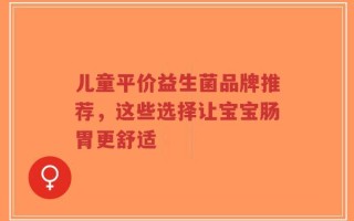 儿童平价益生菌品牌推荐，这些选择让宝宝肠胃更舒适