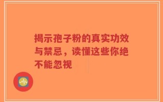 揭示孢子粉的真实功效与禁忌，读懂这些你绝不能忽视