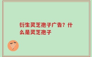 衍生灵芝孢子广告？什么是灵芝孢子