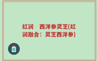 红润　西洋参灵芝(红润融合：灵芝西洋参)