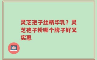 灵芝孢子丝精华乳？灵芝孢子粉哪个牌子好又实惠