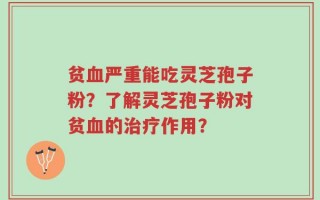 贫血严重能吃灵芝孢子粉？了解灵芝孢子粉对贫血的治疗作用？