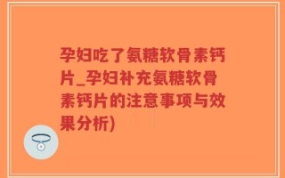 孕妇吃了氨糖软骨素钙片_孕妇补充氨糖软骨素钙片的注意事项与效果分析)