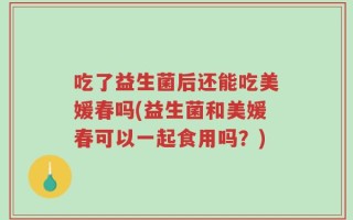 吃了益生菌后还能吃美媛春吗(益生菌和美媛春可以一起食用吗？)