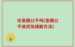 吃氨糖口干吗(氨糖口干症状及缓解方法)