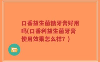 口香益生菌糖牙膏好用吗(口香利益生菌牙膏使用效果怎么样？)