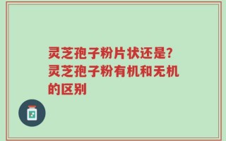 灵芝孢子粉片状还是？灵芝孢子粉有机和无机的区别