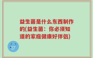益生菌是什么东西制作的(益生菌：你必须知道的家庭健康好伴侣)