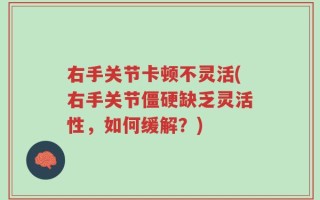 右手关节卡顿不灵活(右手关节僵硬缺乏灵活性，如何缓解？)