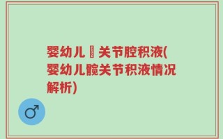 婴幼儿髖关节腔积液(婴幼儿髋关节积液情况解析)