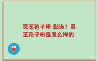 灵芝孢子粉 黏连？灵芝孢子粉是怎么样的