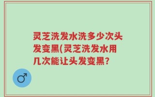 灵芝洗发水洗多少次头发变黑(灵芝洗发水用几次能让头发变黑？