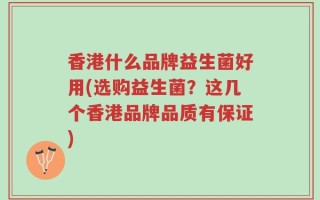 香港什么品牌益生菌好用(选购益生菌？这几个香港品牌品质有保证)