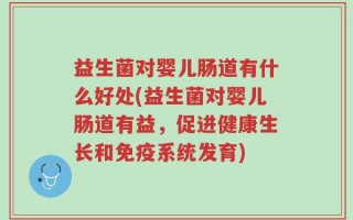 益生菌对婴儿肠道有什么好处(益生菌对婴儿肠道有益，促进健康生长和免疫系统发育)