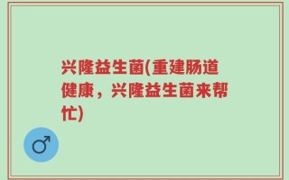 兴隆益生菌(重建肠道健康，兴隆益生菌来帮忙)
