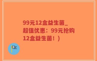 99元12盒益生菌_超值优惠：99元抢购12盒益生菌！)