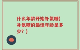 什么年龄开始补氨糖(补氨糖的最佳年龄是多少？)