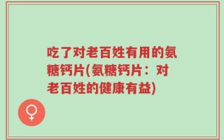 吃了对老百姓有用的氨糖钙片(氨糖钙片：对老百姓的健康有益)