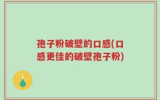 孢子粉破壁的口感(口感更佳的破壁孢子粉)