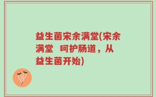 益生菌宋余满堂(宋余满堂  呵护肠道，从益生菌开始)