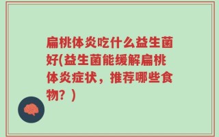 扁桃体炎吃什么益生菌好(益生菌能缓解扁桃体炎症状，推荐哪些食物？)