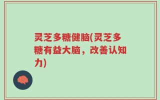 灵芝多糖健脑(灵芝多糖有益大脑，改善认知力)