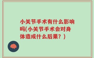 小关节手术有什么影响吗(小关节手术会对身体造成什么后果？)