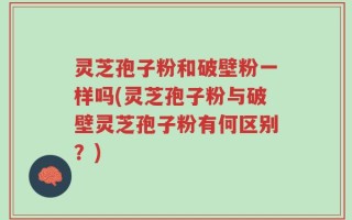 灵芝孢子粉和破壁粉一样吗(灵芝孢子粉与破壁灵芝孢子粉有何区别？)