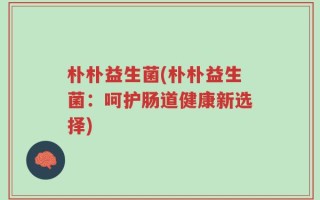 朴朴益生菌(朴朴益生菌：呵护肠道健康新选择)