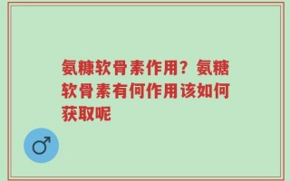 氨糠软骨素作用？氨糖软骨素有何作用该如何获取呢
