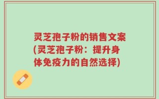 灵芝孢子粉的销售文案(灵芝孢子粉：提升身体免疫力的自然选择)