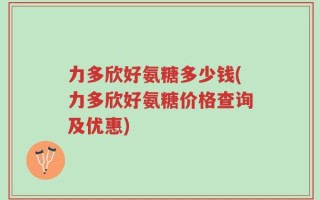 力多欣好氨糖多少钱(力多欣好氨糖价格查询及优惠)