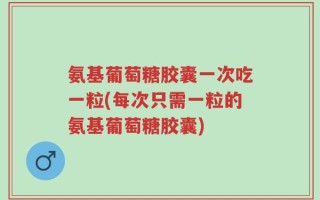 氨基葡萄糖胶囊一次吃一粒(每次只需一粒的氨基葡萄糖胶囊)
