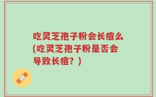 吃灵芝孢子粉会长痘么(吃灵芝孢子粉是否会导致长痘？)