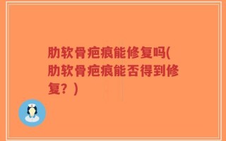 肋软骨疤痕能修复吗(肋软骨疤痕能否得到修复？)