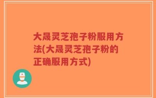 大晟灵芝孢子粉服用方法(大晟灵芝孢子粉的正确服用方式)