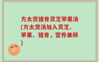 方太煲猪骨灵芝苹果汤(方太煲汤加入灵芝、苹果、猪骨，营养兼顾)