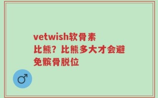 vetwish软骨素比熊？比熊多大才会避免髌骨脱位