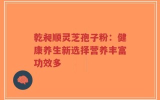 乾昶顺灵芝孢子粉：健康养生新选择营养丰富功效多